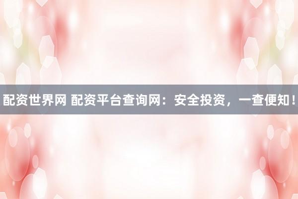 配资世界网 配资平台查询网：安全投资，一查便知！