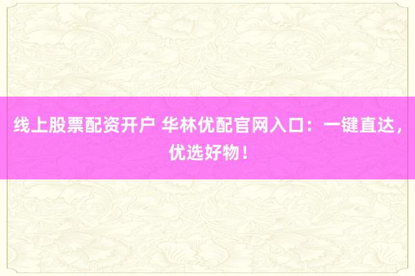 线上股票配资开户 华林优配官网入口：一键直达，优选好物！