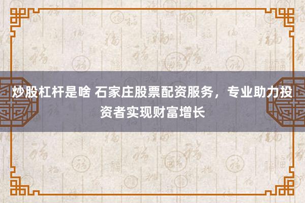 炒股杠杆是啥 石家庄股票配资服务，专业助力投资者实现财富增长