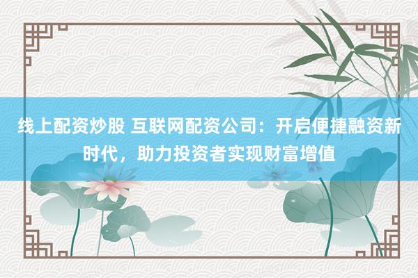 线上配资炒股 互联网配资公司：开启便捷融资新时代，助力投资者实现财富增值