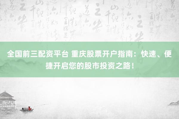 全国前三配资平台 重庆股票开户指南：快速、便捷开启您的股市投资之路！