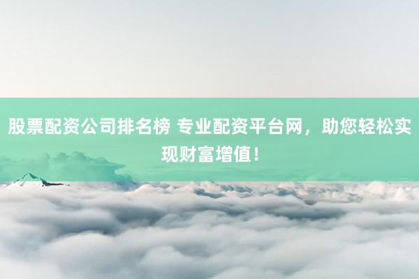 股票配资公司排名榜 专业配资平台网，助您轻松实现财富增值！