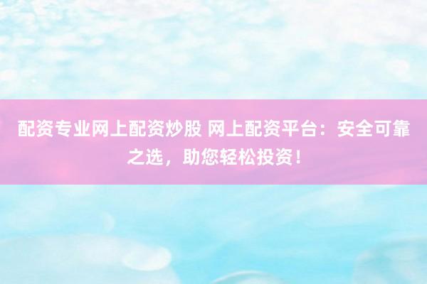 配资专业网上配资炒股 网上配资平台：安全可靠之选，助您轻松投资！