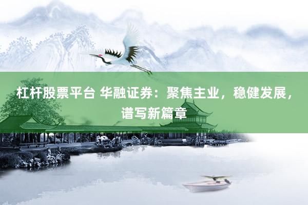 杠杆股票平台 华融证券：聚焦主业，稳健发展，谱写新篇章