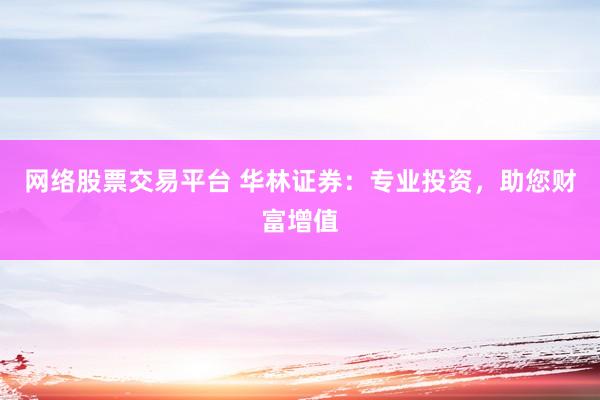 网络股票交易平台 华林证券：专业投资，助您财富增值