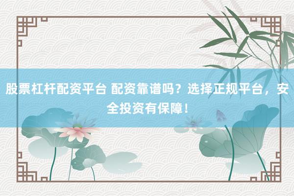 股票杠杆配资平台 配资靠谱吗？选择正规平台，安全投资有保障！