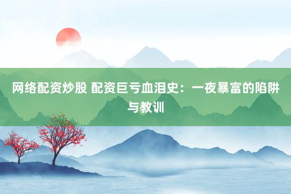 网络配资炒股 配资巨亏血泪史：一夜暴富的陷阱与教训