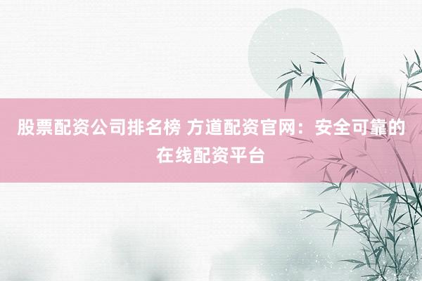 股票配资公司排名榜 方道配资官网：安全可靠的在线配资平台