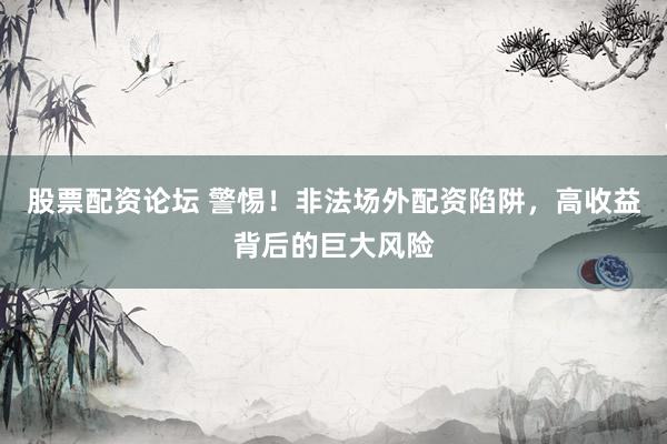 股票配资论坛 警惕！非法场外配资陷阱，高收益背后的巨大风险