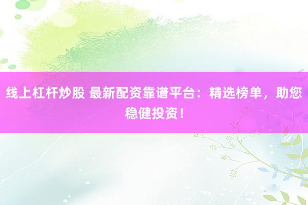 线上杠杆炒股 最新配资靠谱平台：精选榜单，助您稳健投资！