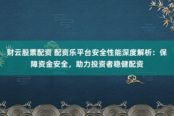 财云股票配资 配资乐平台安全性能深度解析：保障资金安全，助力投资者稳健配资