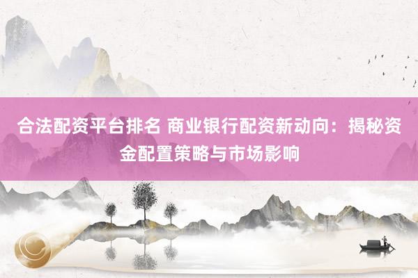 合法配资平台排名 商业银行配资新动向：揭秘资金配置策略与市场影响