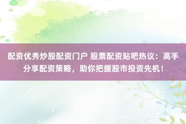 配资优秀炒股配资门户 股票配资贴吧热议：高手分享配资策略，助你把握股市投资先机！