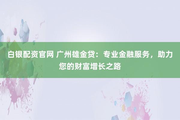 白银配资官网 广州雄金贷：专业金融服务，助力您的财富增长之路