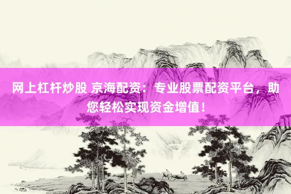网上杠杆炒股 京海配资：专业股票配资平台，助您轻松实现资金增值！