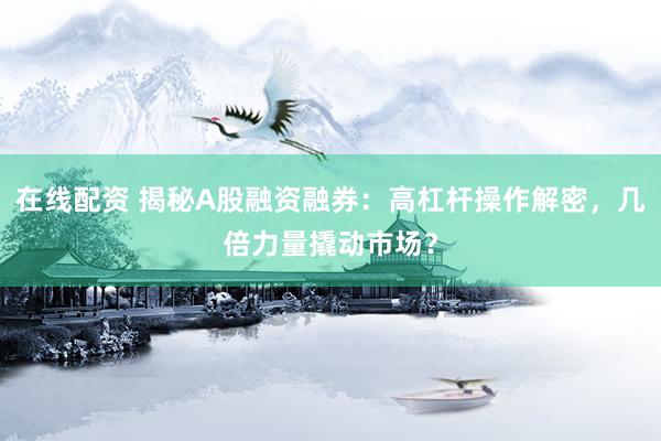 在线配资 揭秘A股融资融券：高杠杆操作解密，几倍力量撬动市场？