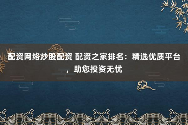 配资网络炒股配资 配资之家排名：精选优质平台，助您投资无忧