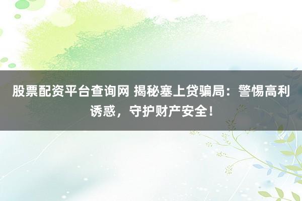 股票配资平台查询网 揭秘塞上贷骗局：警惕高利诱惑，守护财产安全！