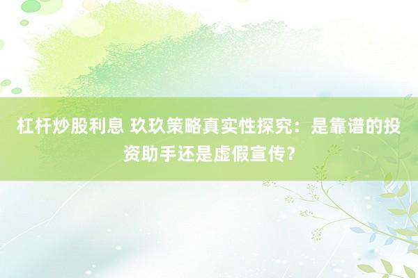 杠杆炒股利息 玖玖策略真实性探究：是靠谱的投资助手还是虚假宣传？