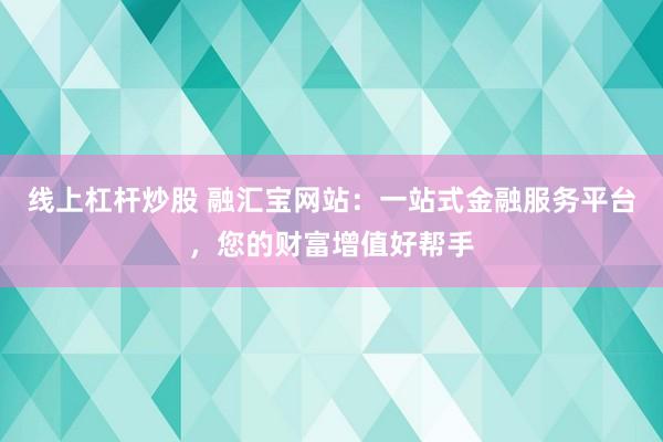 线上杠杆炒股 融汇宝网站：一站式金融服务平台，您的财富增值好帮手