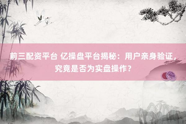 前三配资平台 亿操盘平台揭秘：用户亲身验证，究竟是否为实盘操作？