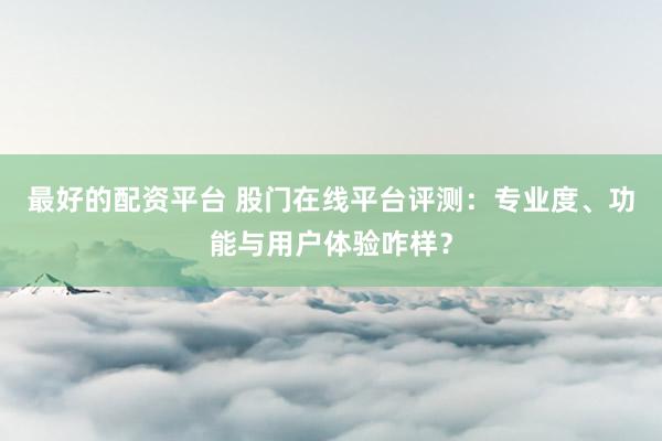 最好的配资平台 股门在线平台评测：专业度、功能与用户体验咋样？