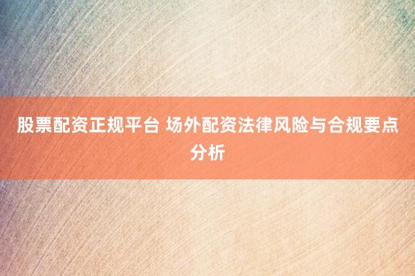 股票配资正规平台 场外配资法律风险与合规要点分析