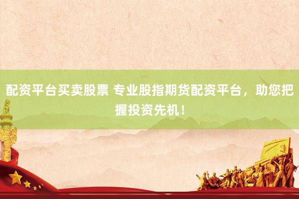 配资平台买卖股票 专业股指期货配资平台，助您把握投资先机！