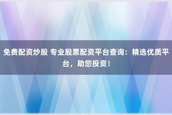 免费配资炒股 专业股票配资平台查询：精选优质平台，助您投资！