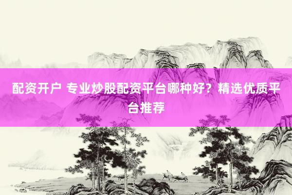 配资开户 专业炒股配资平台哪种好？精选优质平台推荐