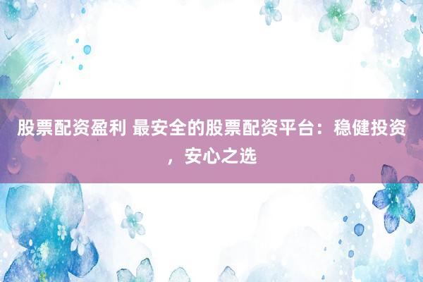 股票配资盈利 最安全的股票配资平台：稳健投资，安心之选