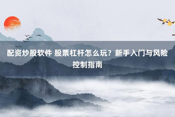 配资炒股软件 股票杠杆怎么玩？新手入门与风险控制指南