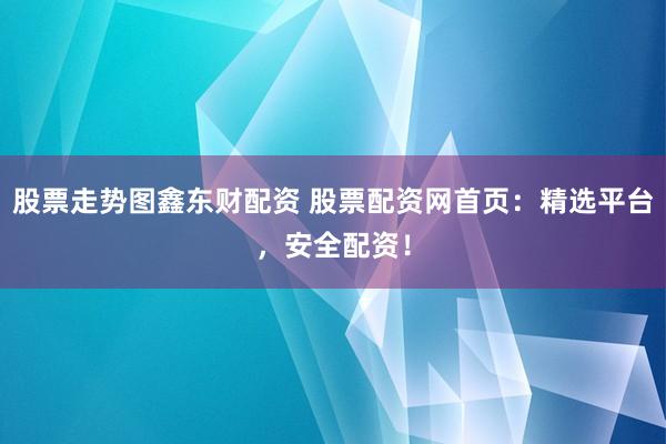 股票走势图鑫东财配资 股票配资网首页：精选平台，安全配资！