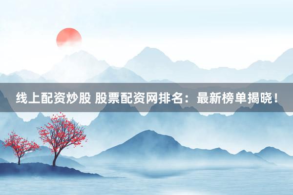 线上配资炒股 股票配资网排名：最新榜单揭晓！