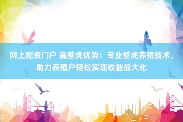 网上配资门户 赢壁虎优势：专业壁虎养殖技术，助力养殖户轻松实现收益最大化