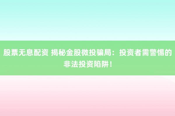 股票无息配资 揭秘金股微投骗局：投资者需警惕的非法投资陷阱！