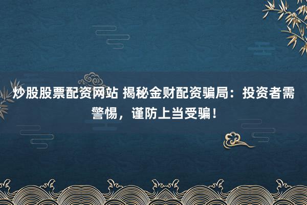 炒股股票配资网站 揭秘金财配资骗局：投资者需警惕，谨防上当受骗！