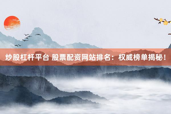炒股杠杆平台 股票配资网站排名：权威榜单揭秘！