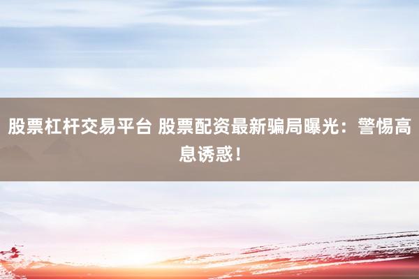 股票杠杆交易平台 股票配资最新骗局曝光：警惕高息诱惑！
