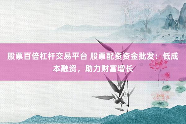 股票百倍杠杆交易平台 股票配资资金批发：低成本融资，助力财富增长