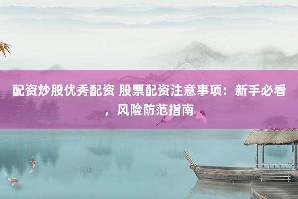 配资炒股优秀配资 股票配资注意事项：新手必看，风险防范指南