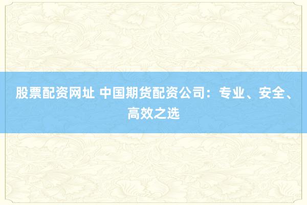 股票配资网址 中国期货配资公司：专业、安全、高效之选