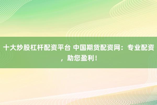 十大炒股杠杆配资平台 中国期货配资网：专业配资，助您盈利！