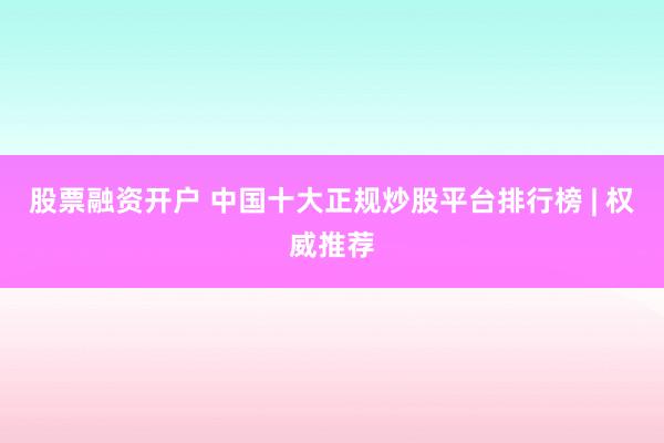 股票融资开户 中国十大正规炒股平台排行榜 | 权威推荐