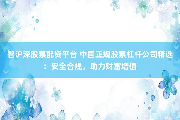 智沪深股票配资平台 中国正规股票杠杆公司精选：安全合规，助力财富增值