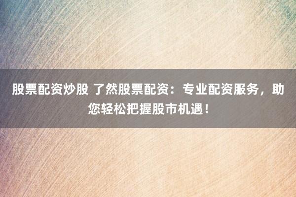 股票配资炒股 了然股票配资：专业配资服务，助您轻松把握股市机遇！
