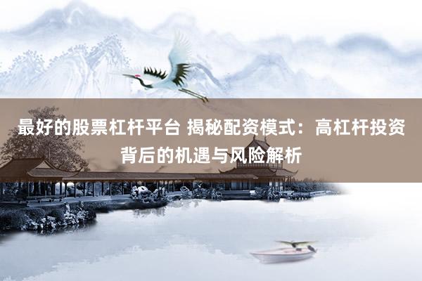 最好的股票杠杆平台 揭秘配资模式：高杠杆投资背后的机遇与风险解析