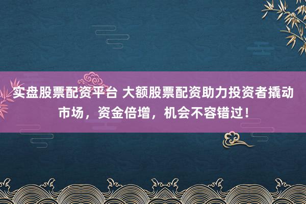 实盘股票配资平台 大额股票配资助力投资者撬动市场，资金倍增，机会不容错过！
