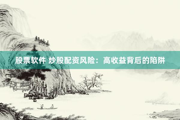 股票软件 炒股配资风险：高收益背后的陷阱