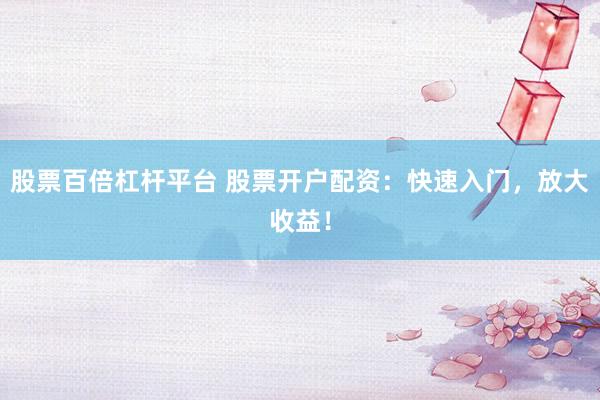 股票百倍杠杆平台 股票开户配资：快速入门，放大收益！